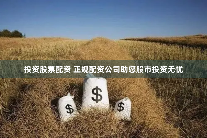 投资股票配资 正规配资公司助您股市投资无忧