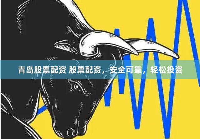 青岛股票配资 股票配资，安全可靠，轻松投资