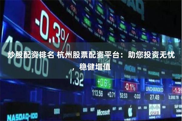 炒股配资排名 杭州股票配资平台：助您投资无忧，稳健增值