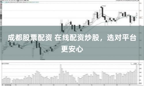 成都股票配资 在线配资炒股,选对平台更安心