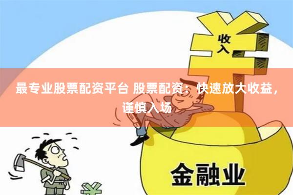 最专业股票配资平台 股票配资：快速放大收益，谨慎入场