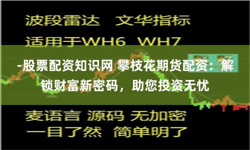 -股票配资知识网 攀枝花期货配资：解锁财富新密码，助您投资无忧