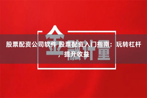 股票配资公司软件 股票配资入门指南:玩转杠杆,提升收益