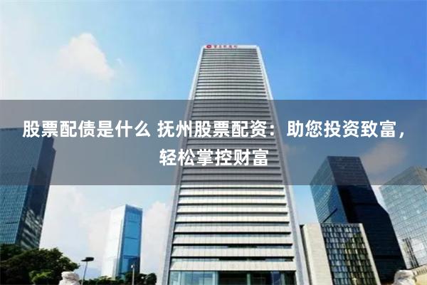 股票配债是什么 抚州股票配资：助您投资致富，轻松掌控财富