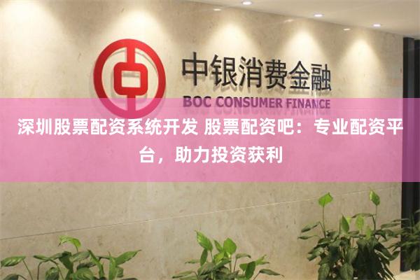 深圳股票配资系统开发 股票配资吧：专业配资平台，助力投资获利