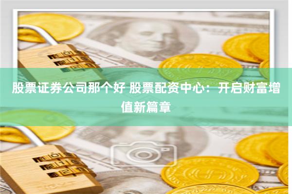 股票证券公司那个好 股票配资中心:开启财富增值新篇章