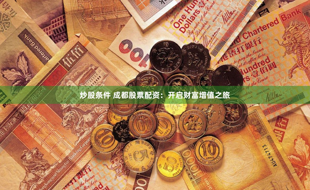 炒股条件 成都股票配资：开启财富增值之旅
