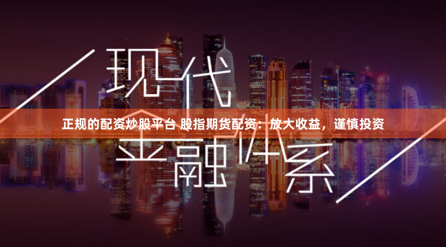 正规的配资炒股平台 股指期货配资：放大收益，谨慎投资