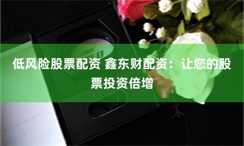 低风险股票配资 鑫东财配资:让您的股票投资倍增