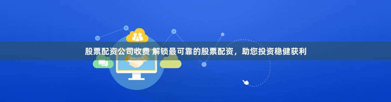 股票配资公司收费 解锁最可靠的股票配资,助您投资稳健获利