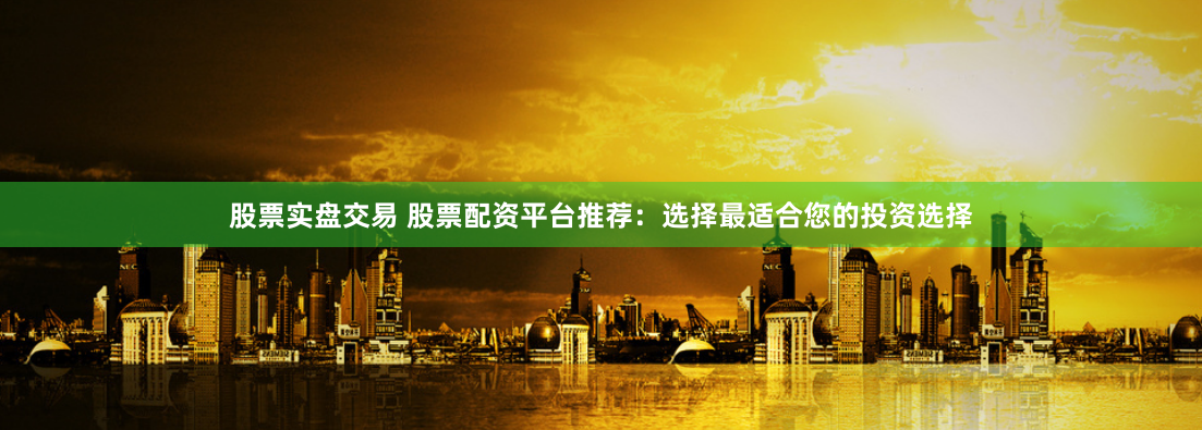 股票实盘交易 股票配资平台推荐:选择最适合您的投资选择