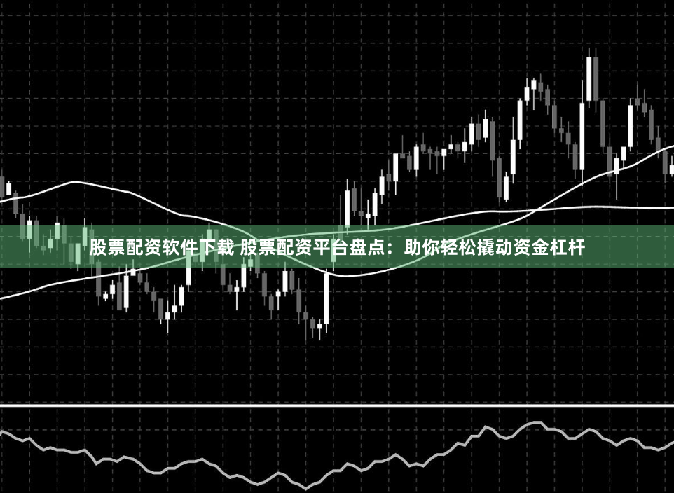股票配资软件下载 股票配资平台盘点:助你轻松撬动资金杠杆
