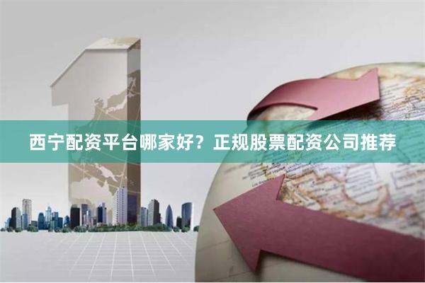西宁配资平台哪家好？正规股票配资公司推荐