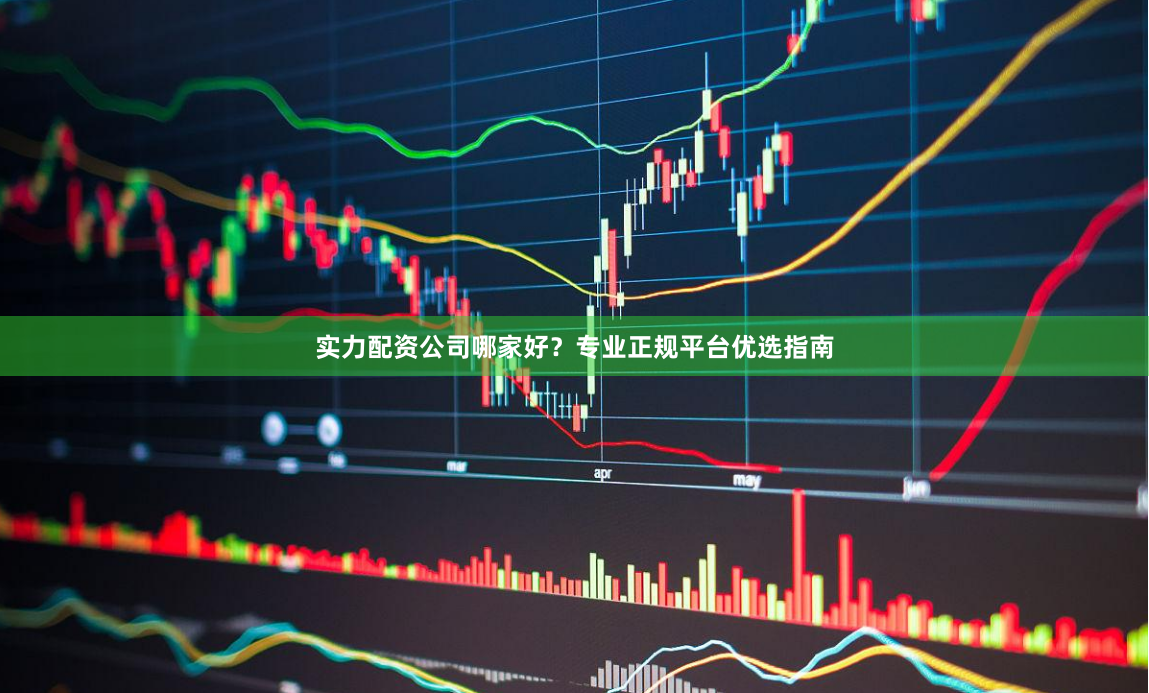 实力配资公司哪家好？专业正规平台优选指南