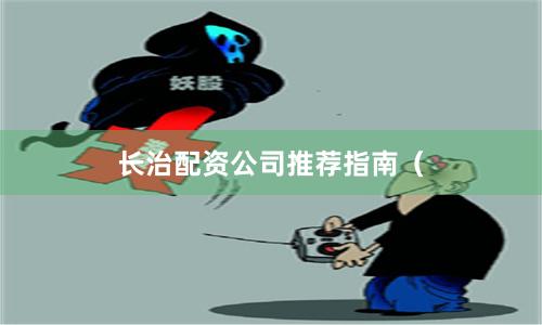 长治配资公司推荐指南（
