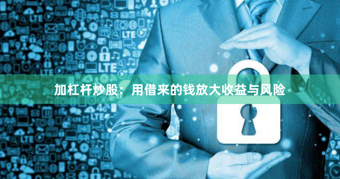 加杠杆炒股：用借来的钱放大收益与风险