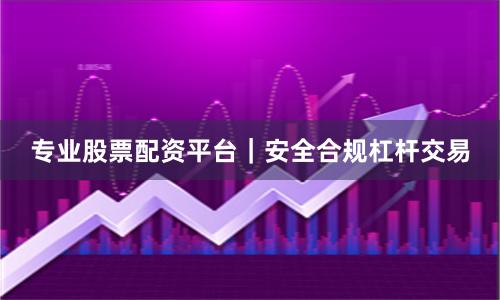 专业股票配资平台｜安全合规杠杆交易