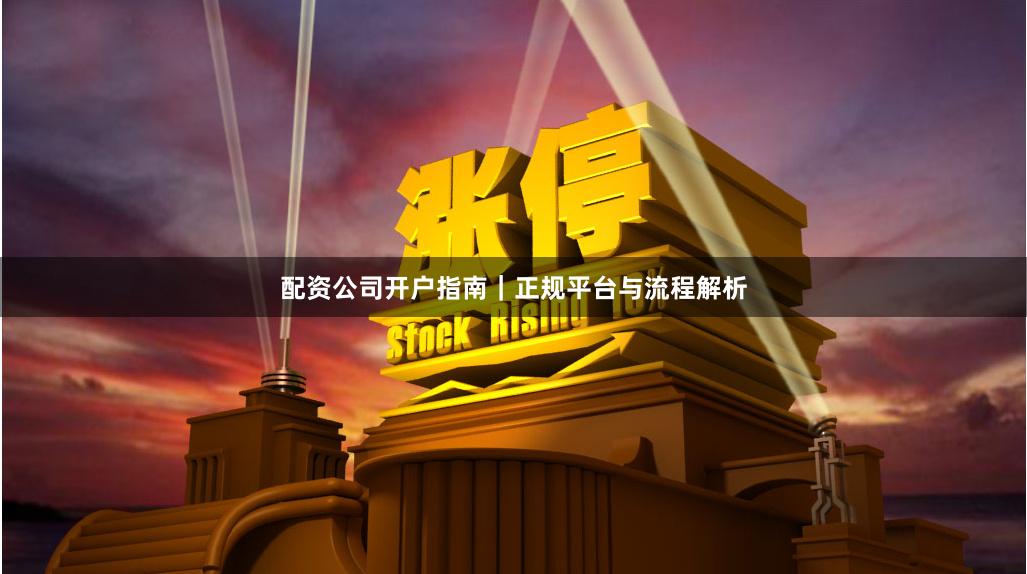 配资公司开户指南｜正规平台与流程解析