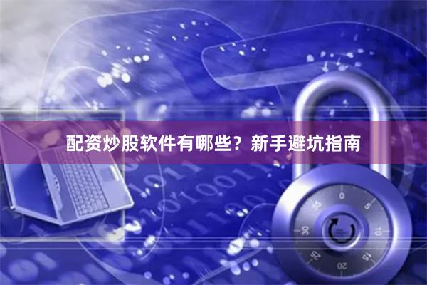 配资炒股软件有哪些？新手避坑指南