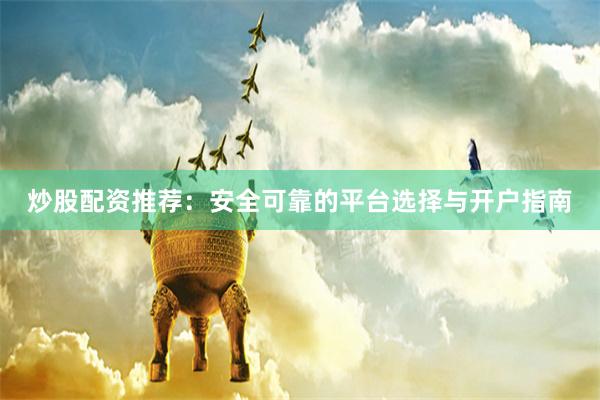 炒股配资推荐：安全可靠的平台选择与开户指南