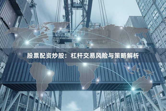 股票配资炒股：杠杆交易风险与策略解析