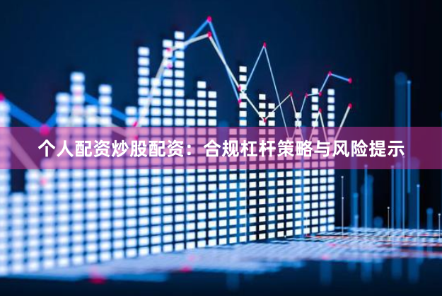 个人配资炒股配资：合规杠杆策略与风险提示