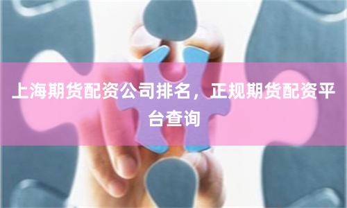 上海期货配资公司排名，正规期货配资平台查询
