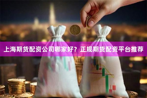 上海期货配资公司哪家好?正规期货配资平台推荐