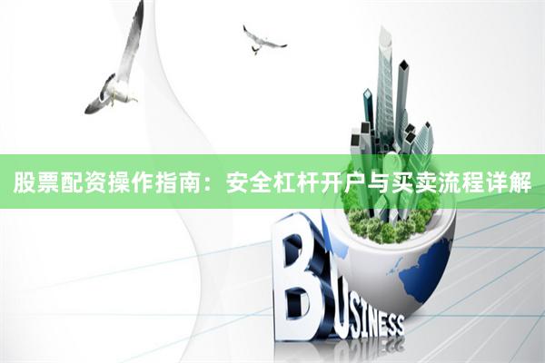 股票配资操作指南：安全杠杆开户与买卖流程详解