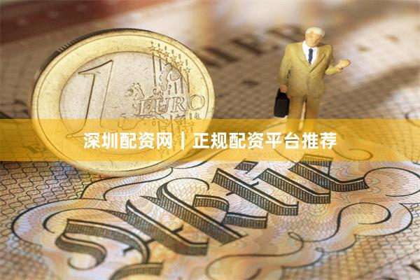 深圳配资网｜正规配资平台推荐