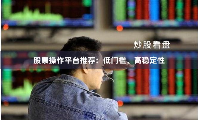 股票操作平台推荐:低门槛、高稳定性