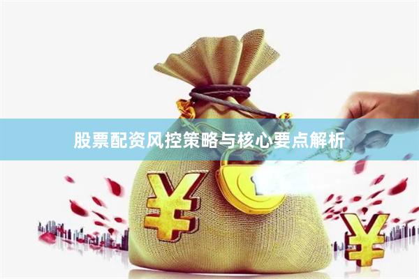 股票配资风控策略与核心要点解析