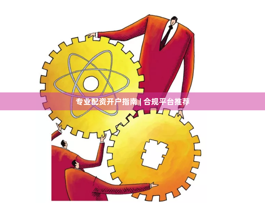 专业配资开户指南 | 合规平台推荐