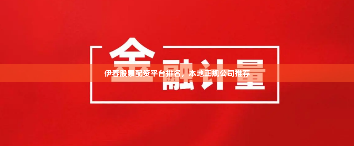 伊春股票配资平台排名，本地正规公司推荐