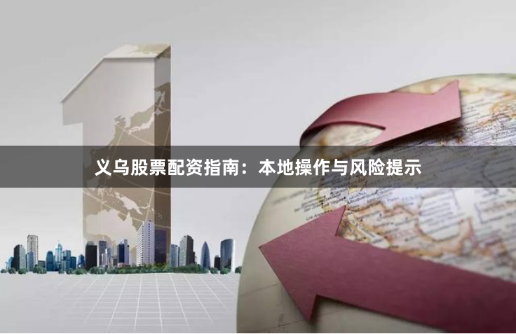 义乌股票配资指南：本地操作与风险提示