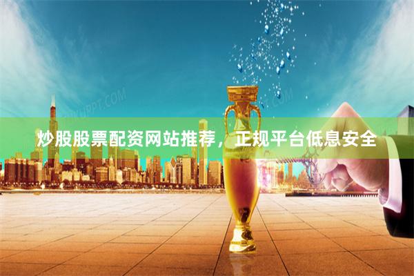 炒股股票配资网站推荐，正规平台低息安全