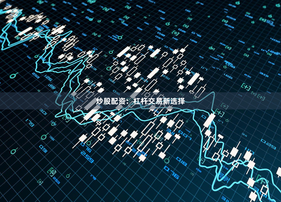 炒股配资：杠杆交易新选择