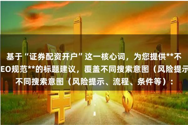 基于“证券配资开户”这一核心词，为您提供**不重复、以内、符合SEO规范**的标题建议，覆盖不同搜索意图（风险提示、流程、条件等）：