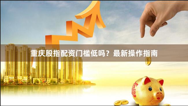 重庆股指配资门槛低吗？最新操作指南