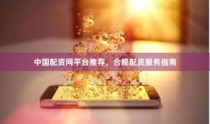 中国配资网平台推荐，合规配资服务指南